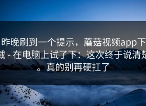 昨晚刷到一个提示，蘑菇视频app下载 - 在电脑上试了下：这次终于说清楚。真的别再硬扛了