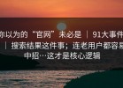你以为的“官网”未必是 ｜ 91大事件 ｜ 搜索结果这件事；连老用户都容易中招…这才是核心逻辑