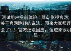 测试用户提前体验｜蘑菇影视官网；关于官网跳转的说法，原来大家都误会了？！官方还没回应，但迹象很明显
