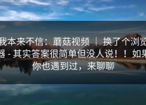 我本来不信：蘑菇视频 ｜ 换了个浏览器 - 其实答案很简单但没人说！！如果你也遇到过，来聊聊