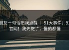 朋友一句话把我点醒 ｜ 91大事件；91官网！我先撤了，懂的都懂