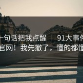 朋友一句话把我点醒 ｜ 91大事件；91官网！我先撤了，懂的都懂