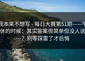 我本来不想写 - 每日大赛第51期——午休的时候：其实答案很简单但没人说…？别等踩雷了才后悔