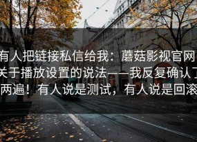 有人把链接私信给我：蘑菇影视官网：关于播放设置的说法——我反复确认了两遍！有人说是测试，有人说是回滚
