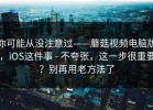 你可能从没注意过——蘑菇视频电脑版，iOS这件事 - 不夸张，这一步很重要？别再用老方法了
