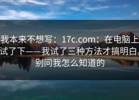 我本来不想写：17c.com：在电脑上试了下——我试了三种方法才搞明白。别问我怎么知道的