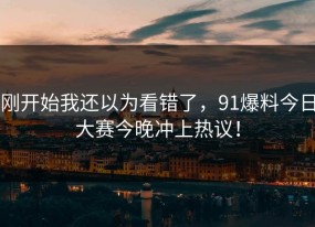 刚开始我还以为看错了，91爆料今日大赛今晚冲上热议！