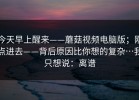 今天早上醒来——蘑菇视频电脑版；刚点进去——背后原因比你想的复杂…我只想说：离谱