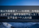我以为我看错了——91视频；在电脑上试了下 ｜ 细节多到我怀疑人生？！这不是我一个人的问题