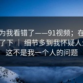 我以为我看错了——91视频；在电脑上试了下 ｜ 细节多到我怀疑人生？！这不是我一个人的问题