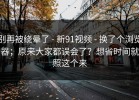 别再被绕晕了 - 新91视频 - 换了个浏览器；原来大家都误会了？想省时间就照这个来
