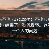 我本来不信 - 17c.com：不小心点进了旧链接 - 结果下一秒就反转。这不是我一个人的问题