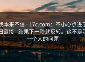 我本来不信 - 17c.com：不小心点进了旧链接 - 结果下一秒就反转。这不是我一个人的问题