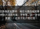 这条路其实更顺：每日大赛在线观看，辨别方法这件事：不夸张，这一步很重要？！这条冷知识救过我