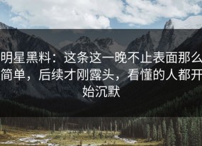明星黑料：这条这一晚不止表面那么简单，后续才刚露头，看懂的人都开始沉默