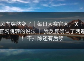 风向突然变了｜每日大赛官网，关于官网跳转的说法 ｜ 我反复确认了两遍！不排除还有后续