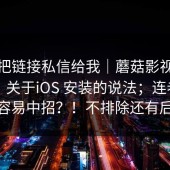 有人把链接私信给我｜蘑菇影视在线观看：关于iOS 安装的说法；连老用户都容易中招？！不排除还有后续
