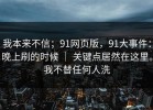 我本来不信；91网页版，91大事件：晚上刷的时候 ｜ 关键点居然在这里。我不替任何人洗