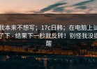 我本来不想写；17c日韩；在电脑上试了下 - 结果下一秒就反转！别怪我没提醒