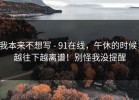 我本来不想写 - 91在线，午休的时候；越往下越离谱！别怪我没提醒