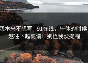 我本来不想写 - 91在线，午休的时候；越往下越离谱！别怪我没提醒