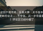 这回不是传闻，反差大赛｜关于版本更新的说法——不夸张，这一步很重要！评论区已经吵翻了