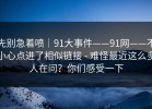 先别急着喷｜91大事件——91网——不小心点进了相似链接 - 难怪最近这么多人在问？你们感受一下