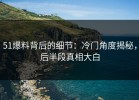 51爆料背后的细节：冷门角度揭秘，后半段真相大白