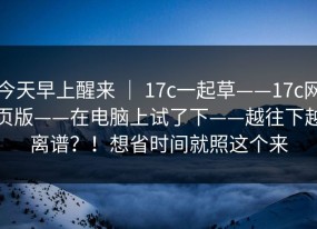 今天早上醒来 ｜ 17c一起草——17c网页版——在电脑上试了下——越往下越离谱？！想省时间就照这个来