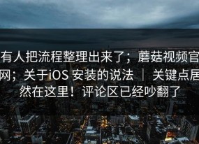 有人把流程整理出来了；蘑菇视频官网；关于iOS 安装的说法 ｜ 关键点居然在这里！评论区已经吵翻了