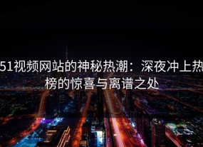 51视频网站的神秘热潮：深夜冲上热榜的惊喜与离谱之处