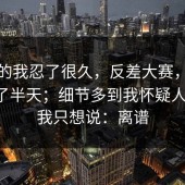 说真的我忍了很久，反差大赛，在首页翻了半天；细节多到我怀疑人生？！我只想说：离谱