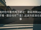 我劝你先看完再下结论：蘑菇视频app下载 - 蘑菇视频下载？这波到底谁在搞事