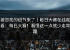 被忽视的细节来了｜每日大赛在线观看：每日大赛！看懂这一点就少走弯路