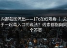 内部截图流出——17c在线观看 ｜ 关于一起草入口的说法？线索都指向同一个答案