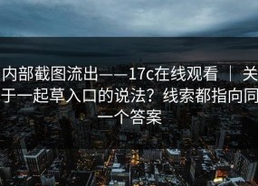 内部截图流出——17c在线观看 ｜ 关于一起草入口的说法？线索都指向同一个答案