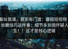 看似普通，其实有门道：蘑菇短视频 - 收藏技巧这件事：细节多到我怀疑人生！！这才是核心逻辑