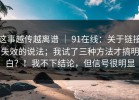 这事越传越离谱 ｜ 91在线：关于链接失效的说法；我试了三种方法才搞明白？！我不下结论，但信号很明显