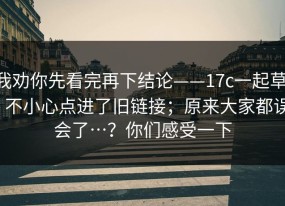 我劝你先看完再下结论——17c一起草 - 不小心点进了旧链接；原来大家都误会了…？你们感受一下