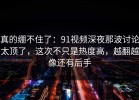 真的绷不住了：91视频深夜那波讨论太顶了，这次不只是热度高，越翻越像还有后手