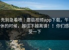 先别急着喷｜蘑菇视频app下载，午休的时候，越往下越离谱！！你们感受一下