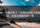 新一轮爆点来了：91网址导航引发轰动，这是近期最怪的一条