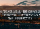 你可能从没注意过；蘑菇视频电脑版——官网这件事——难怪最近这么多人在问…别再用老方法了