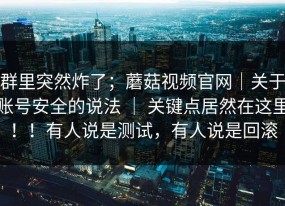 群里突然炸了；蘑菇视频官网｜关于账号安全的说法 ｜ 关键点居然在这里！！有人说是测试，有人说是回滚