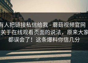 有人把链接私信给我 - 蘑菇视频官网 ｜ 关于在线观看页面的说法，原来大家都误会了！这条爆料你信几分
