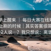 今天早上醒来 ｜ 每日大赛在线观看——晚上刷的时候｜其实答案很简单但没人说…？我只想说：离谱