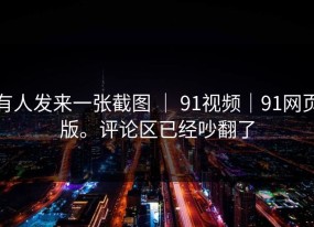 有人发来一张截图 ｜ 91视频｜91网页版。评论区已经吵翻了
