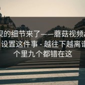 被忽视的细节来了——蘑菇视频app下载 ｜ 设置这件事 - 越往下越离谱？十个里九个都错在这