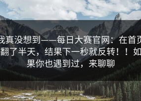 我真没想到——每日大赛官网：在首页翻了半天，结果下一秒就反转！！如果你也遇到过，来聊聊