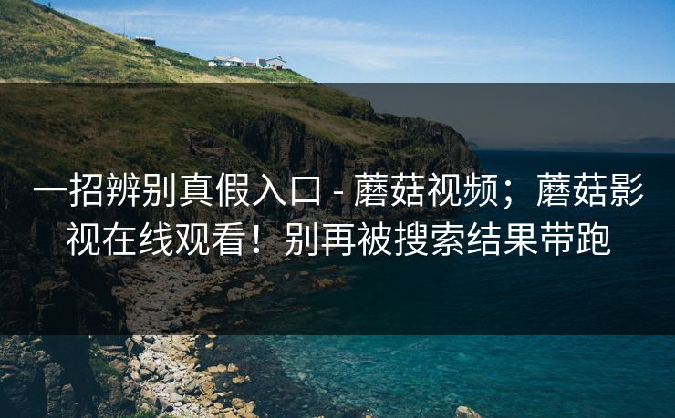 一招辨别真假入口 - 蘑菇视频;蘑菇影视在线观看!别再被搜索结果带跑 一招辨别真假入口 - 蘑菇视频;蘑菇影视在线观看!别再被搜索结果带跑